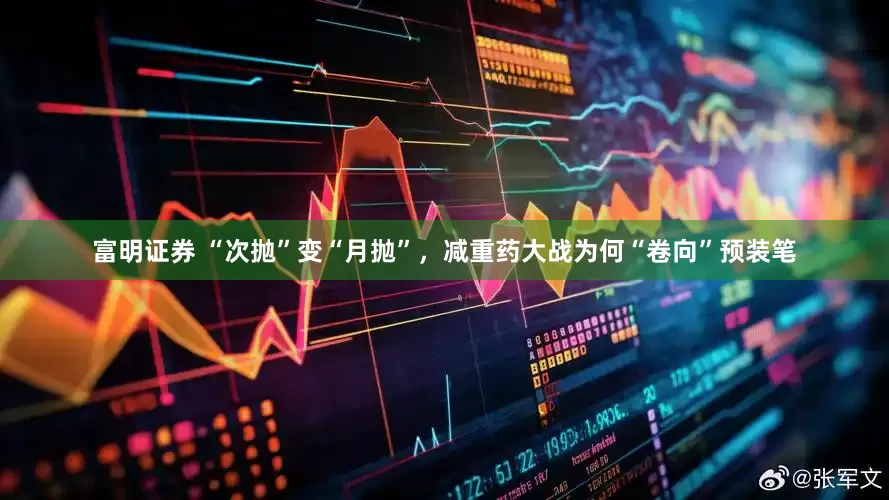 富明证券 “次抛”变“月抛”，减重药大战为何“卷向”预装笔