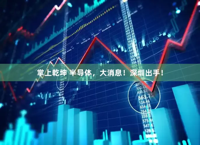 掌上乾坤 半导体，大消息！深圳出手！