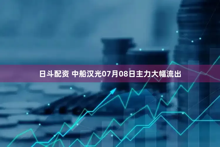 日斗配资 中船汉光07月08日主力大幅流出