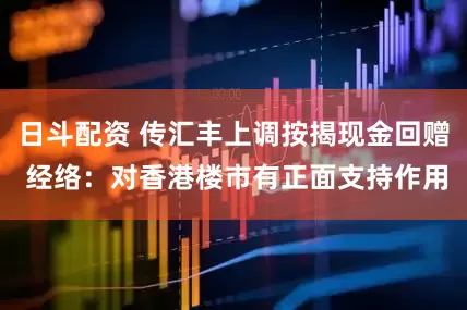 日斗配资 传汇丰上调按揭现金回赠 经络：对香港楼市有正面支持作用