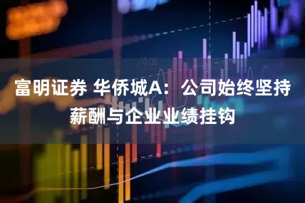 富明证券 华侨城A：公司始终坚持薪酬与企业业绩挂钩