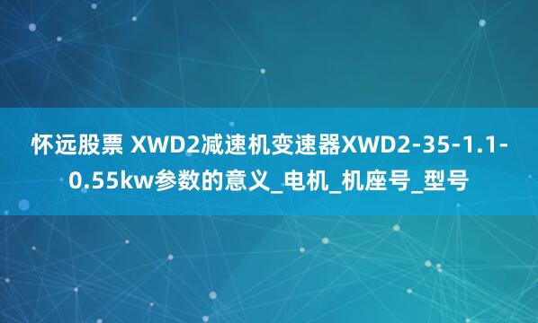 怀远股票 XWD2减速机变速器XWD2-35-1.1-0.55kw参数的意义_电机_机座号_型号