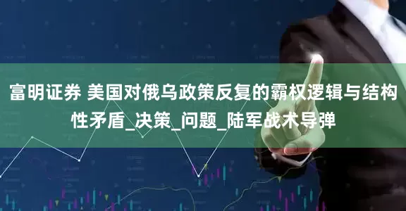 富明证券 美国对俄乌政策反复的霸权逻辑与结构性矛盾_决策_问题_陆军战术导弹