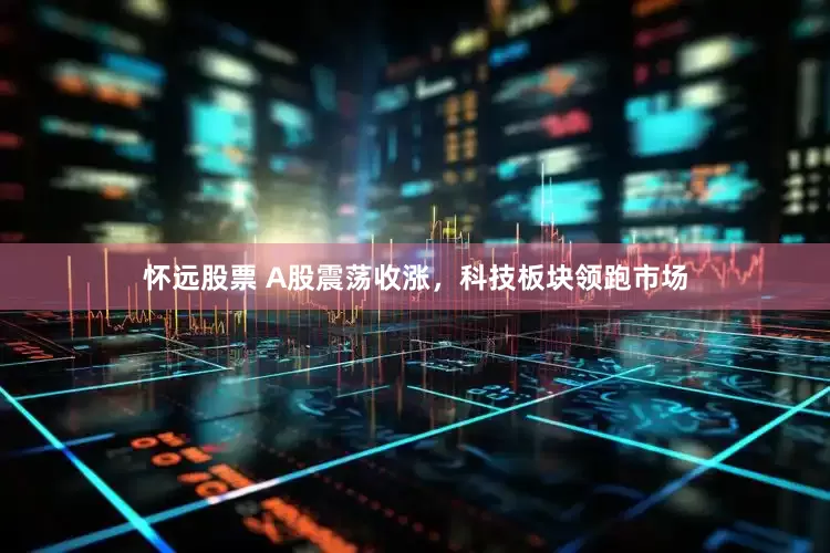 怀远股票 A股震荡收涨，科技板块领跑市场
