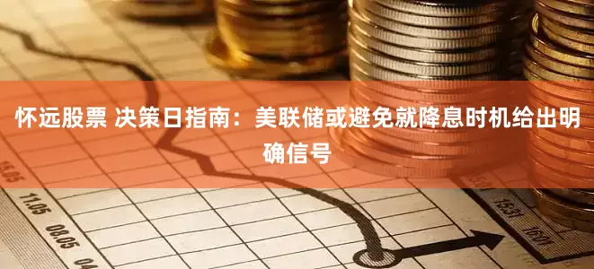 怀远股票 决策日指南：美联储或避免就降息时机给出明确信号