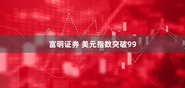 富明证券 美元指数突破99