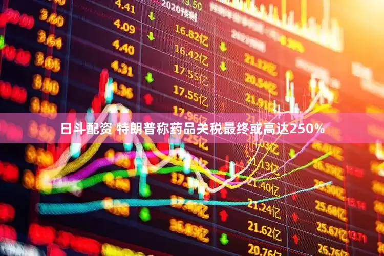 日斗配资 特朗普称药品关税最终或高达250%
