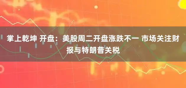 掌上乾坤 开盘：美股周二开盘涨跌不一 市场关注财报与特朗普关税