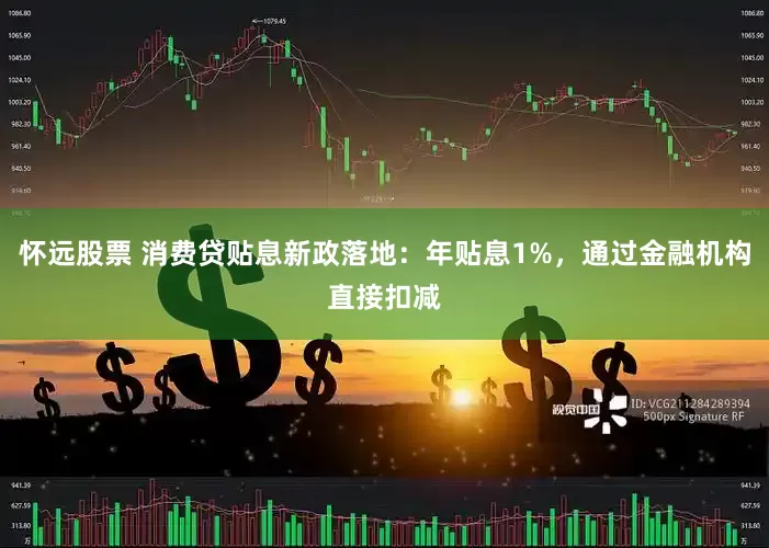 怀远股票 消费贷贴息新政落地：年贴息1%，通过金融机构直接扣减