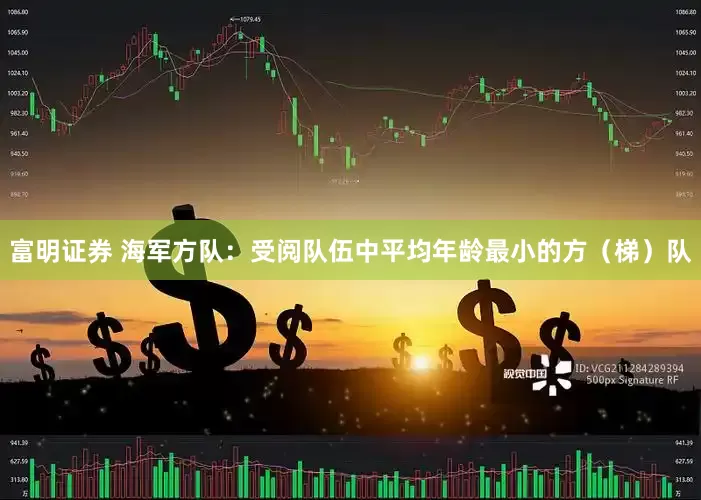 富明证券 海军方队：受阅队伍中平均年龄最小的方（梯）队