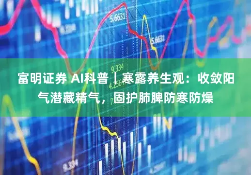 富明证券 AI科普｜寒露养生观：收敛阳气潜藏精气，固护肺脾防寒防燥