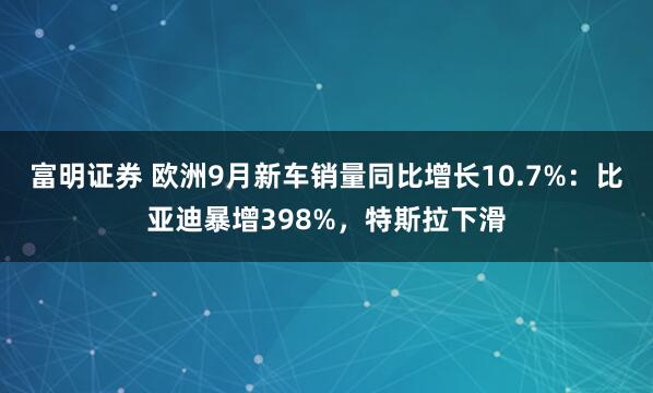 富明证券 欧洲9月新车销量同比增长10.7%：比亚迪暴增398%，特斯拉下滑