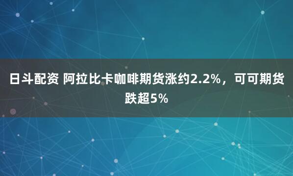 日斗配资 阿拉比卡咖啡期货涨约2.2%，可可期货跌超5%
