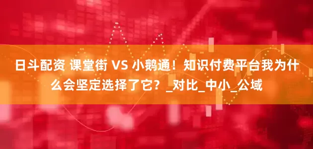 日斗配资 课堂街 VS 小鹅通！知识付费平台我为什么会坚定选择了它？_对比_中小_公域