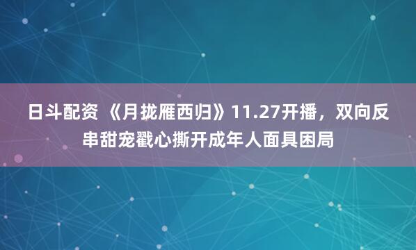 日斗配资 《月拢雁西归》11.27开播，双向反串甜宠戳心撕开成年人面具困局