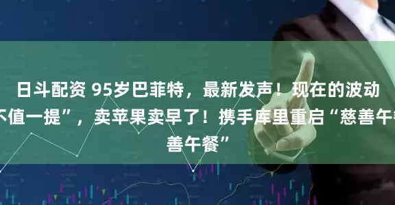日斗配资 95岁巴菲特，最新发声！现在的波动“不值一提”，卖苹果卖早了！携手库里重启“慈善午餐”