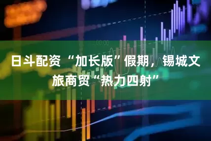 日斗配资 “加长版”假期，锡城文旅商贸“热力四射”