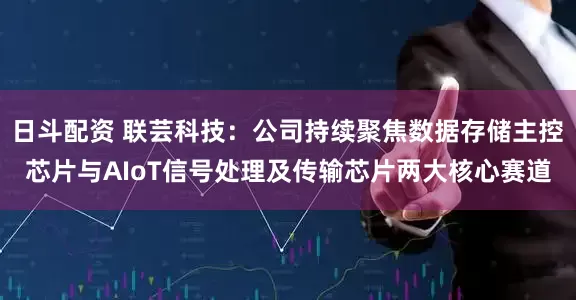日斗配资 联芸科技：公司持续聚焦数据存储主控芯片与AIoT信号处理及传输芯片两大核心赛道