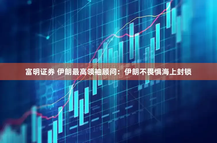 富明证券 伊朗最高领袖顾问：伊朗不畏惧海上封锁