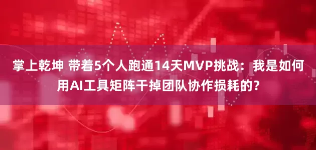 掌上乾坤 带着5个人跑通14天MVP挑战：我是如何用AI工具矩阵干掉团队协作损耗的？