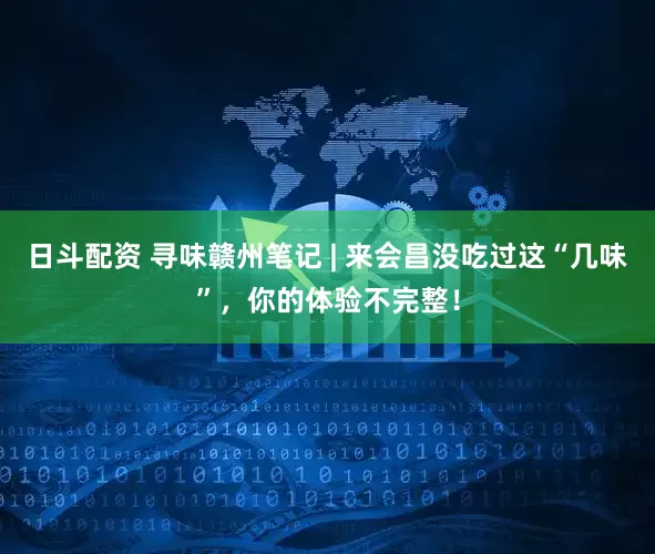 日斗配资 寻味赣州笔记 | 来会昌没吃过这“几味”，你的体验不完整！