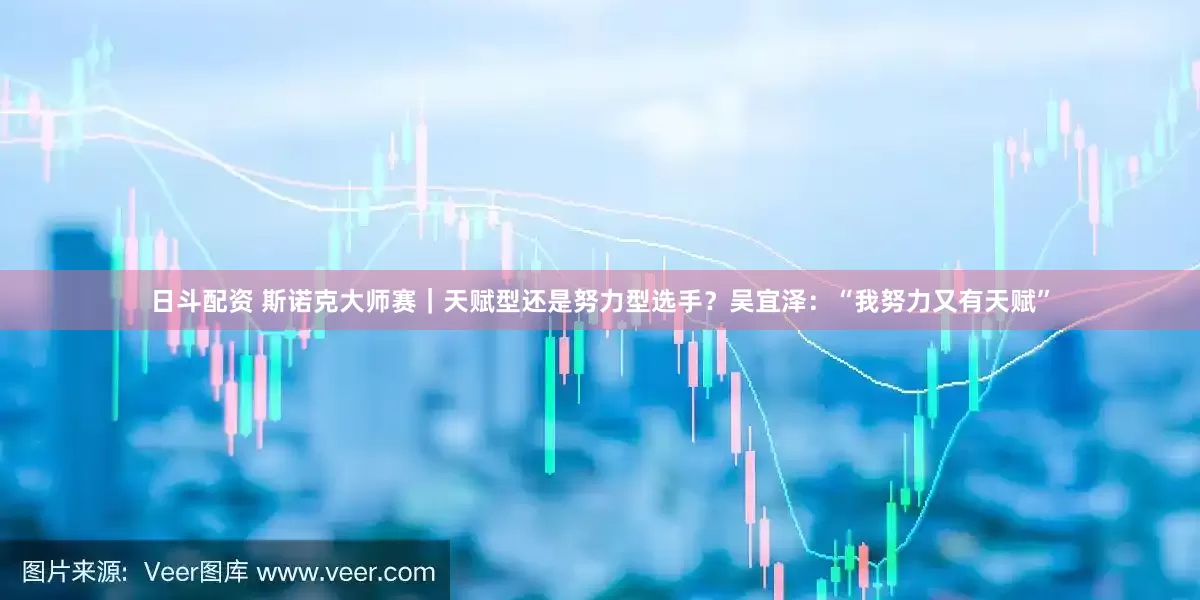 日斗配资 斯诺克大师赛｜天赋型还是努力型选手？吴宜泽：“我努力又有天赋”