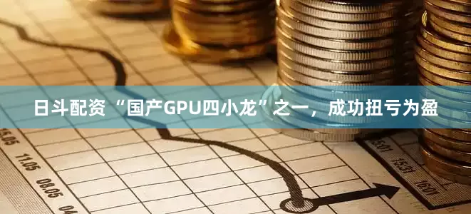 日斗配资 “国产GPU四小龙”之一，成功扭亏为盈